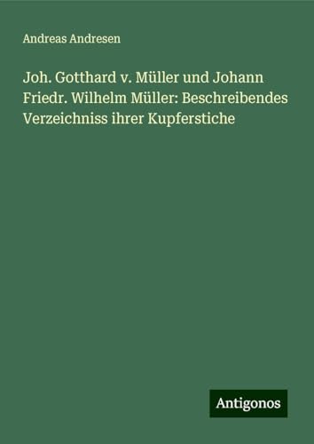 Joh. Gotthard v. Müller und Johann Friedr. Wilhelm Müller: Beschreibendes Verzeichniss ihrer Kupferstiche von Antigonos Verlag