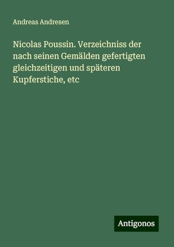 Nicolas Poussin. Verzeichniss der nach seinen Gemälden gefertigten gleichzeitigen und späteren Kupferstiche, etc von Antigonos Verlag