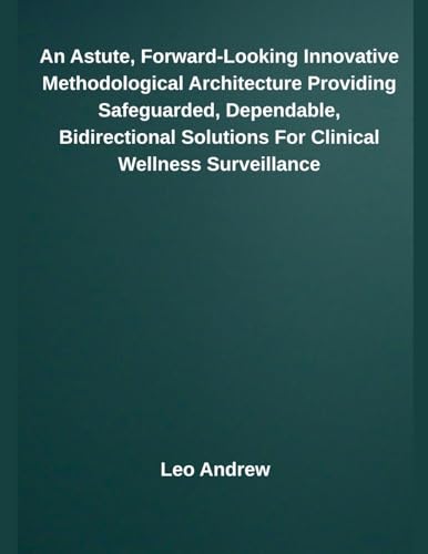 An Astute, Forward-Looking Innovative Methodological Architecture Providing Safeguarded, Dependable, Bidirectional Solutions For Clinical Wellness Surveillance von Independent Publisher