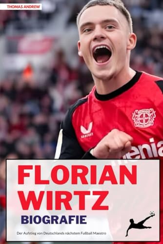 FLORIAN WIRTZ BIOGRAFIE: Der Aufstieg von Deutschlands nächstem Fußball Maestro von Independently published