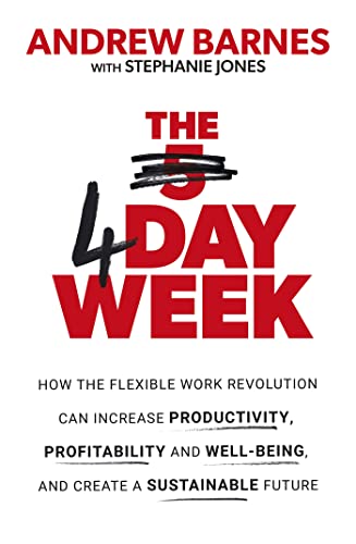 The 4 Day Week: How the Flexible Work Revolution Can Increase Productivity, Profitability and Well-being, and Create a Sustainable Future