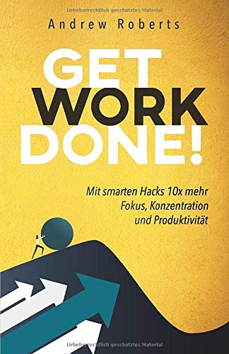 Get Work Done!: Mit smarten Hacks 10x mehr Fokus, Konzentration und Produktivität