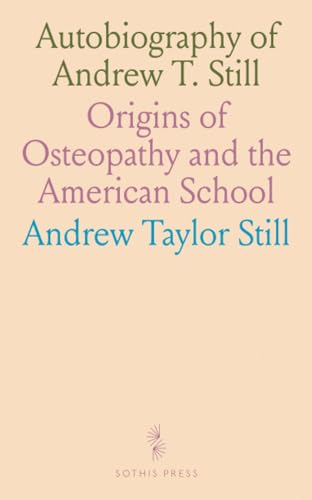 Autobiography of Andrew T. Still: Origins of Osteopathy and the American School von Sothis Press