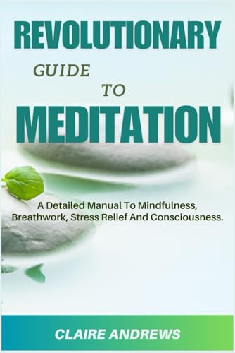 REVOLUTIONARY GUIDE TO MEDITATION: A Detailed Manual To Mindfulness, Breathwork, Stress Relief And Consciousness. von Independently published