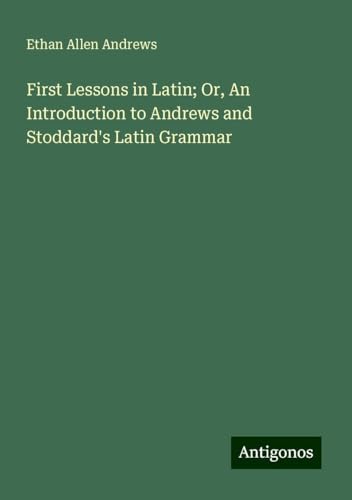 First Lessons in Latin; Or, An Introduction to Andrews and Stoddard's Latin Grammar von Antigonos Verlag