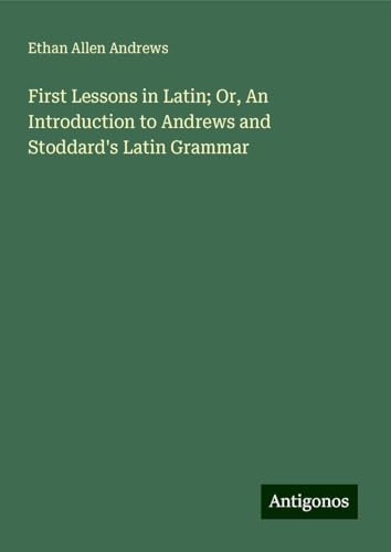 First Lessons in Latin; Or, An Introduction to Andrews and Stoddard's Latin Grammar von Antigonos Verlag