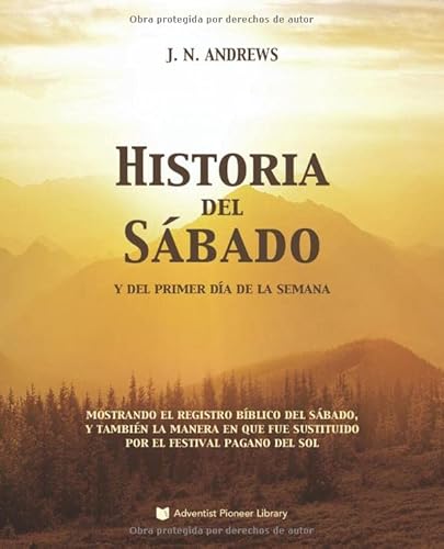 Historia del Sábado y del Primer Día de la Semana: Mostrando el Registro Bíblico del Sábado, y también la Manera en que Fue Sustituido por el Festival Pagano del Sol