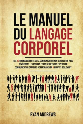Le Manuel Du Langage Corporel: Les 10 commandements de la communication non verbale qui vous révèleront les astuces et les secrets des experts en communication capables de persuader en 5 minutes