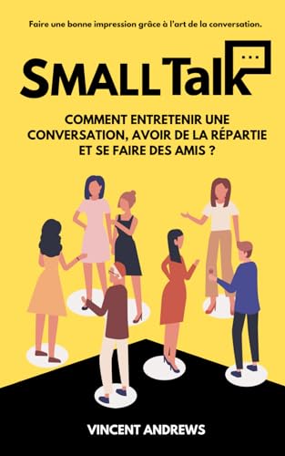 LE GUIDE DU SMALL TALK: Faire une bonne impression grâce à l'art de la conversation : Comment entretenir une conversation, avoir de la répartie et se faire des amis ?