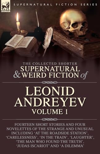 The Collected Supernatural and Weird Fiction of Leonid Andreyev: Fourteen Short Stories and Four Novelettes of the Strange and Unusual Including ... 'The Man Who Found the Truth', 'Juda von LEONAUR