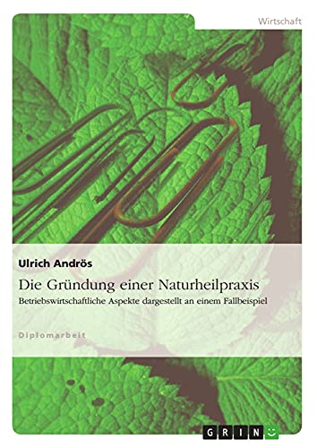 Die Gründung einer Naturheilpraxis: Betriebswirtschaftliche Aspekte dargestellt an einem Fallbeispiel von GRIN Verlag