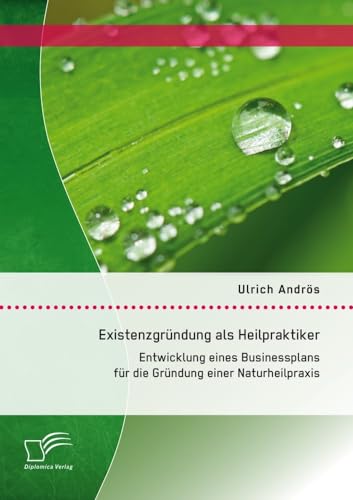 Existenzgründung als Heilpraktiker: Entwicklung eines Businessplans für die Gründung einer Naturheilpraxis von Diplomica Verlag