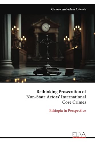 Rethinking Prosecution of Non-State Actors' International Core Crimes: Ethiopia in Perspective Rethinking Prosecution of Non-State Actors' International Core Crimes: Ethiopia in Perspective von Eliva Press