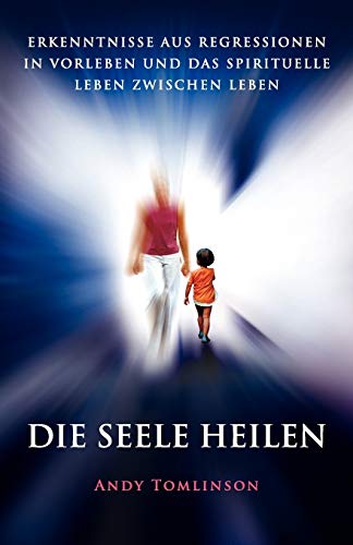 Die Seele Heilen - Erkenntnisse Aus Regressionen in Vorleben Und Das Spirituelle Leben Zwischen Leben von From the Heart Press