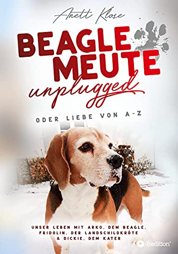 Beaglemeute unplugged - oder Liebe von A-Z: Unser Leben mit Arko, dem Beagle, Fridolin, der Landschildkröte & Dickie, dem Kater