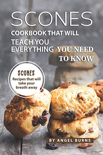 Scones Cookbook That Will Teach You Everything You Need to Know: Scones Recipes That Will Take Your Breath Away