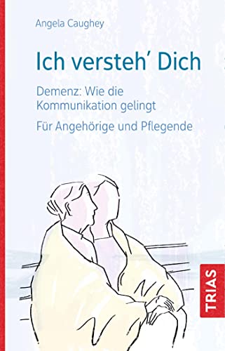 Ich versteh´ Dich: Demenz: Wie die Kommunikation gelingt. Für Angehörige und Pflegende von Trias