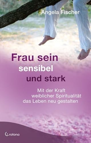 Frau sein - sensibel und stark: Mit der Kraft weiblicher Spiritualität das Leben neu gestalten von Crotona Verlag GmbH