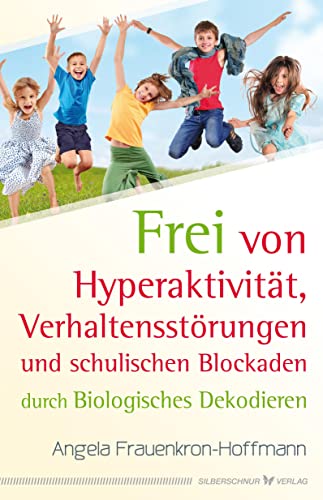 Frei von Hyperaktivität, Verhaltensstörungen und schulischen Blockaden: Durch Biologisches Dekodieren Frei von Hyperaktivität, Verhaltensstörungen und schulischen Blockaden: Durch Biologisches Dekodieren