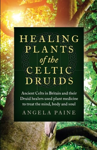 Healing Plants of the Celtic Druids: The Ancient Celts in Britain and Their Druid Healers Used Plant Medicine to Treat the Mind, Body and Soul Healing Plants of the Celtic Druids: The Ancient Celts in Britain and Their Druid Healers Used Plant Medicine to Treat the Mind, Body and Soul