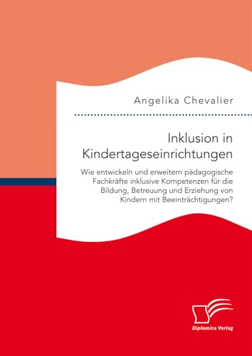 Inklusion in Kindertageseinrichtungen: Wie entwickeln und erweitern pädagogische Fachkräfte inklusive Kompetenzen für die Bildung, Betreuung und Erziehung von Kindern mit Beeinträchtigungen? von Diplomica Verlag