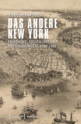 Das andere New York: Friedhöfe, Freiräume und Vergnügungen, 1790-1860 (Amerika: Kultur - Geschichte - Politik) von transcript Verlag