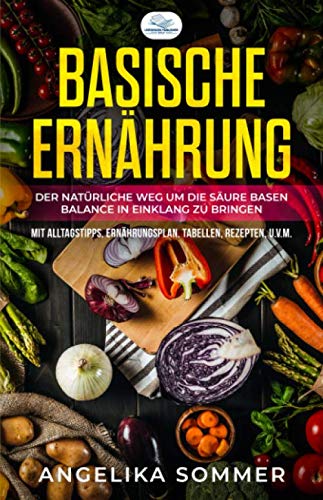 Basische Ernährung: Der natürliche Weg um die Säure Basen Balance in Einklang zu bringen Mit Alltagstipps, Ernährungsplan, Tabellen, Rezepten, u.v.m. von Independently published