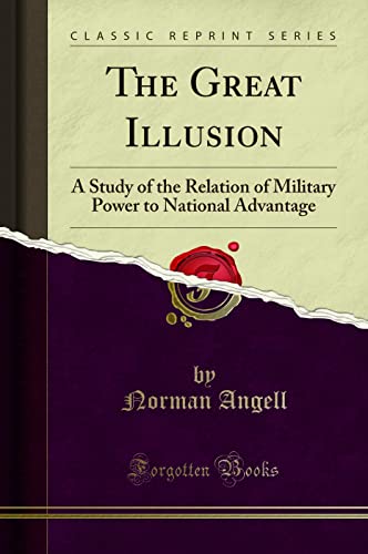 The Great Illusion (Classic Reprint): A Study of the Relation of Military Power to National Advantage: A Study of the Relation of Military Power to National Advantage (Classic Reprint)