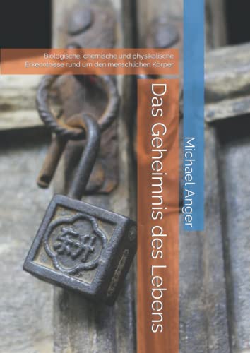 Das Geheimnis des Lebens: Biologische, chemische und physikalische Erkenntnisse rund um den menschlichen Körper Das Geheimnis des Lebens: Biologische, chemische und physikalische Erkenntnisse rund um den menschlichen Körper