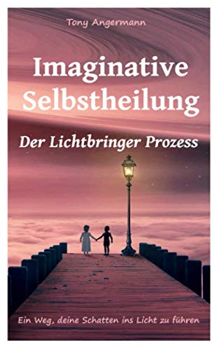 Imaginative Selbstheilung: Der Lichtbringer Prozess. Ein Weg deine Schatten ins Licht zu führen.
