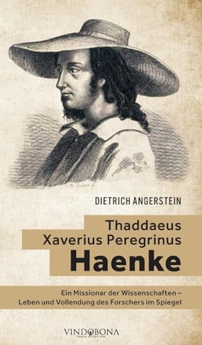 Thaddaeus Xaverius Peregrinus Haenke: Ein Missionar der Wissenschaften - Leben und Vollendung des Forschers im Spiegel Thaddaeus Xaverius Peregrinus Haenke: Ein Missionar der Wissenschaften - Leben und Vollendung des Forschers im Spiegel