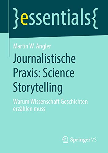 Journalistische Praxis: Science Storytelling: Warum Wissenschaft Geschichten erzählen muss (essentials) von Springer VS