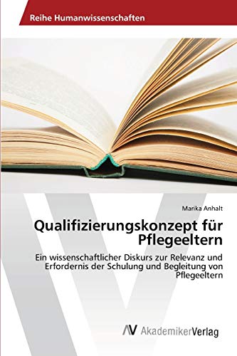 Qualifizierungskonzept für Pflegeeltern: Ein wissenschaftlicher Diskurs zur Relevanz und Erfordernis der Schulung und Begleitung von Pflegeeltern Qualifizierungskonzept für Pflegeeltern: Ein wissenschaftlicher Diskurs zur Relevanz und Erfordernis der Schulung und Begleitung von Pflegeeltern