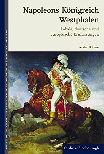 Napoleons Königreich Westphalen. Lokale, deutsche und europäische Erinnerungen (Die Revolutions- und Napoleonischen Kriege in der Europäischen Erinnerung)