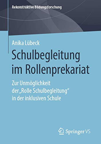 Schulbegleitung im Rollenprekariat: Zur Unmöglichkeit der „Rolle Schulbegleitung“ in der inklusiven Schule (Rekonstruktive Bildungsforschung, Band 24) von Springer VS