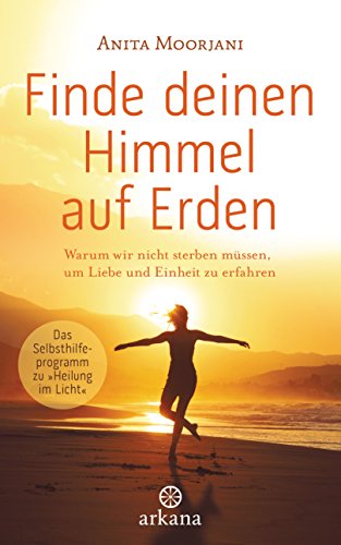 Finde deinen Himmel auf Erden: Warum wir nicht sterben müssen, um Liebe und Einheit zu erfahren - Das Selbsthilfeprogramm zu „Heilung im Licht“ - von ARKANA Verlag