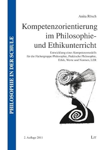 Kompetenzorientierung im Philosophie- und Ethikunterricht: Entwicklung eines Kompetenzmodells für die Fächergruppe Philosophie, Praktische Philosophie, Ethik, Werte und Normen, LER von Lit Verlag