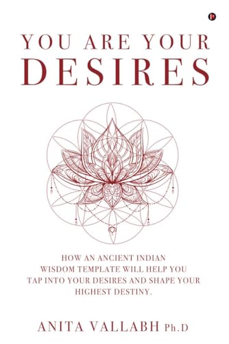 You Are Your Desires: How an Ancient Indian Wisdom Template Will Help You Tap Into Your Desires and Shape Your Highest Destiny