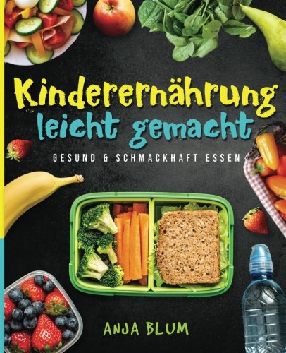 Kinderernährung leicht gemacht: Gesund & schmackhaft essen - Alles, was Sie über eine gesunde Ernährung wissen müssen und wie Sie Ihr Schulkind zum gesunden Esser erziehen (inkl. 40 leckerer Rezepte)