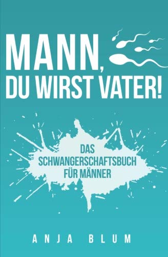 Mann, Du wirst Vater!: Das Schwangerschaftsbuch für Männer - Alles, was werdende Väter über Schwangerschaft, Geburt und die Zeit danach wissen sollten