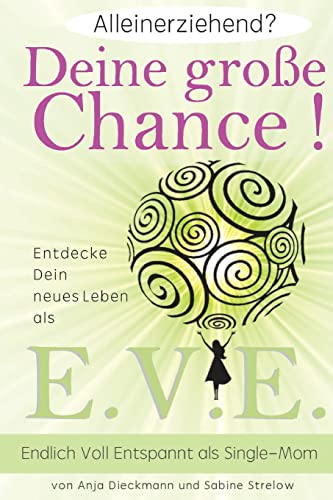 Alleinerziehend? Deine grosse Chance!: Entdecke Dein neues Leben als E.V.E. - Endlich Voll Entspannt als Single Mom