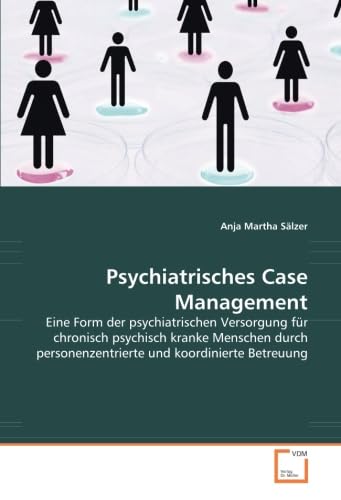 Psychiatrisches Case Management: Eine Form der psychiatrischen Versorgung für chronisch psychisch kranke Menschen durch personenzentrierte und koordinierte Betreuung