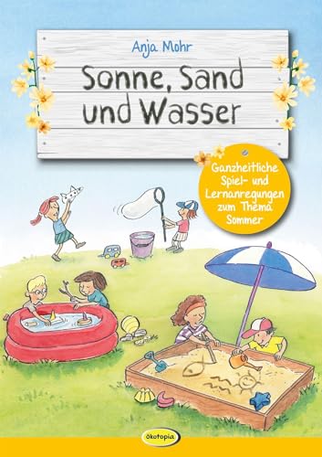 Sonne, Sand und Wasser: Ganzheitliche Spiel- und Lernanregungen zum Thema Sommer von Ökotopia