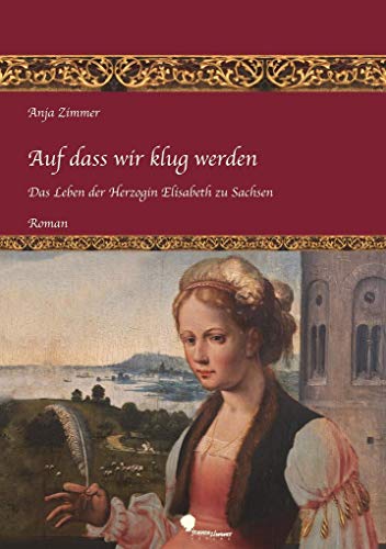 Auf dass wir klug werden: Das Leben der Herzogin Elisabeth zu Sachsen - Teil 1