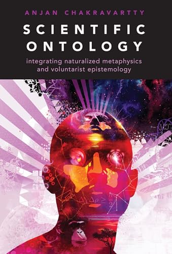 Scientific Ontology: Integrating Naturalized Metaphysics and Voluntarist Epistemology (Oxford Studies in Philosophy of Science)