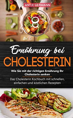 Ernährung bei Cholesterin - Wie Sie mit der richtigen Ernährung Ihr Cholesterin senken: Das Cholesterin Kochbuch mit schnellen, einfachen und köstlichen Rezepten