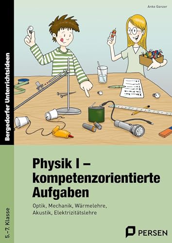 Physik I - kompetenzorientierte Aufgaben: Optik, Mechanik, Wärmelehre, Akustik, Elektrizitätslehre (5. bis 7. Klasse)