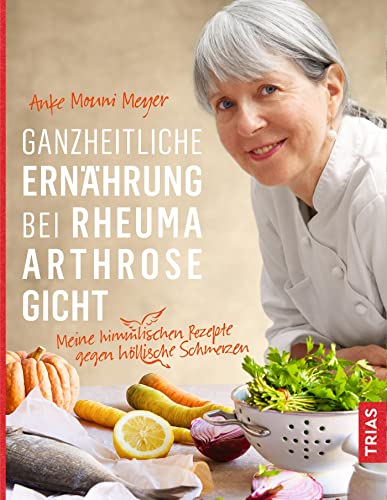 Ganzheitliche Ernährung bei Rheuma, Arthrose, Gicht: Meine himmlischen Rezepte gegen höllische Schmerzen von Trias