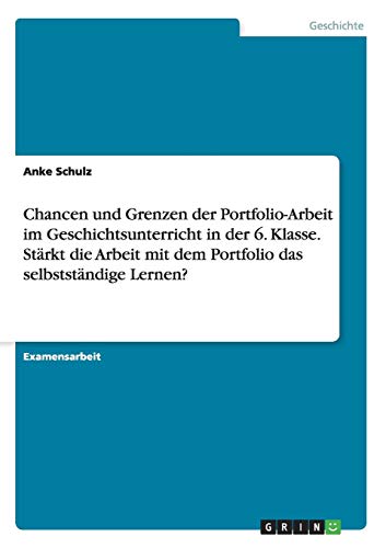 Chancen und Grenzen der Portfolio-Arbeit im Geschichtsunterricht in der 6. Klasse. Stärkt die Arbeit mit dem Portfolio das selbstständige Lernen? von Books on Demand