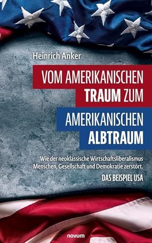 Vom amerikanischen Traum zum amerikanischen Albtraum: Wie der neoklassische Wirtschaftsliberalismus Menschen, Gesellschaft und Demokratie zerstört. Das Beispiel USA von novum Verlag